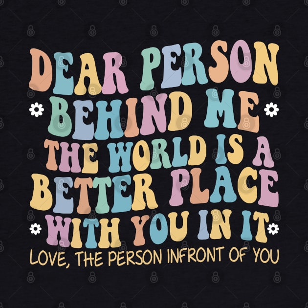 Dear Person Behind Me The World Is A Better Place Love Funny by The Design Catalyst